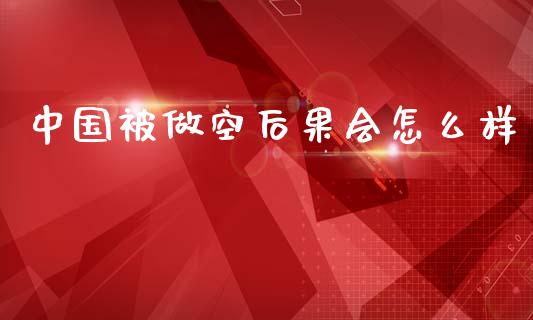 中国被做空后果会怎么样_https://m.qdlswl.com_恒指德指直播室_第1张
