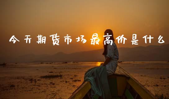 今天期货市场最高价是什么_https://m.qdlswl.com_纳指直播_第1张