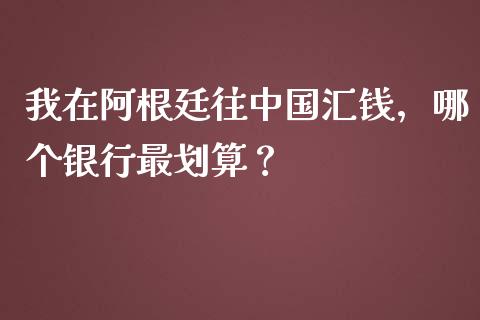 我在阿根廷往中国汇钱，哪个银行最划算？_https://m.qdlswl.com_纳指直播_第1张
