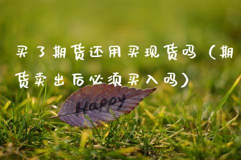 买了期货还用买现货吗（期货卖出后必须买入吗）_https://m.qdlswl.com_恒指在线直播间_第1张