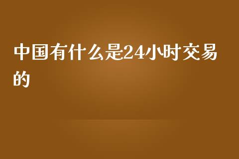 中国有什么是24小时交易的_https://m.qdlswl.com_恒指德指直播室_第1张