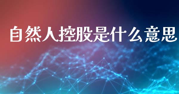 自然人控股是什么意思_https://m.qdlswl.com_恒指德指直播室_第1张