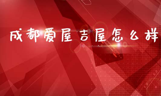 成都爱屋吉屋怎么样_https://m.qdlswl.com_恒指德指直播室_第1张