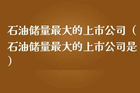 石油储量最大的上市公司（石油储量最大的上市公司是）_https://m.qdlswl.com_纳指直播_第1张