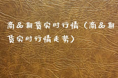 商品期货实时行情（商品期货实时行情走势）_https://m.qdlswl.com_恒指在线直播间_第1张