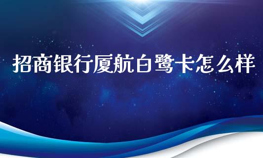 招商银行厦航白鹭卡怎么样_https://m.qdlswl.com_恒指在线直播间_第1张