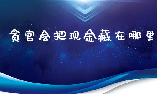 贪官会把现金藏在哪里_https://m.qdlswl.com_纳指直播_第1张