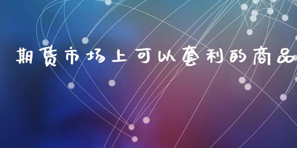 期货市场上可以套利的商品_https://m.qdlswl.com_恒指在线直播间_第1张