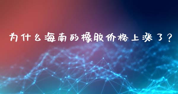为什么海南的橡胶价格上涨了？_https://m.qdlswl.com_恒生指数直播喊单_第1张