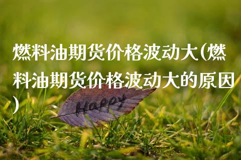 燃料油期货价格波动大(燃料油期货价格波动大的原因)_https://m.qdlswl.com_恒指德指直播室_第1张