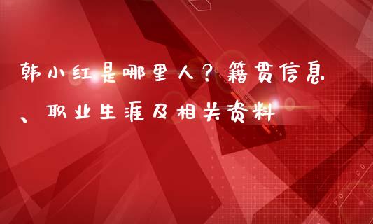 韩小红是哪里人？籍贯信息、职业生涯及相关资料_https://m.qdlswl.com_恒指在线直播间_第1张