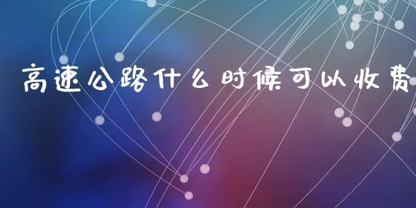 高速公路什么时候可以收费_https://m.qdlswl.com_恒指德指直播室_第1张