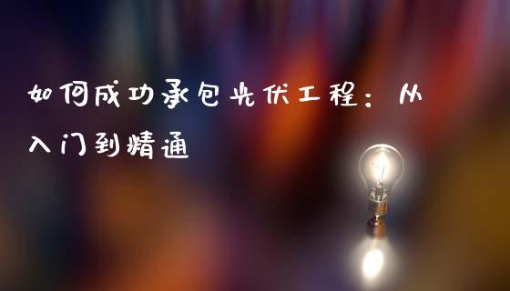 如何成功承包光伏工程:从入门到精通_恒指在线直播间_第1张_恒生指数直播喊单_恒指在线直播间_恒指德指直播室_纳指直播 如何成功承包光伏工程:从入门到精通_https://m.qdlswl.com_恒指在线直播间_第1张