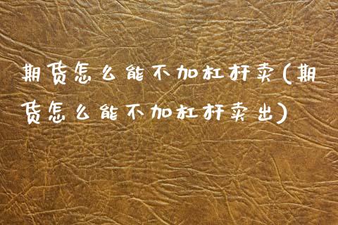 期货怎么能不加杠杆卖(期货怎么能不加杠杆卖出)_https://m.qdlswl.com_恒指在线直播间_第1张