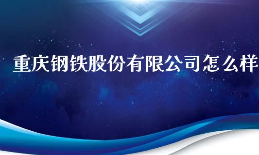 重庆钢铁股份有限公司怎么样_https://m.qdlswl.com_恒指德指直播室_第1张
