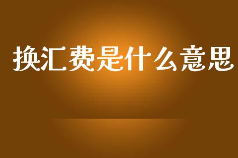 换汇费是什么意思_https://m.qdlswl.com_恒指德指直播室_第1张