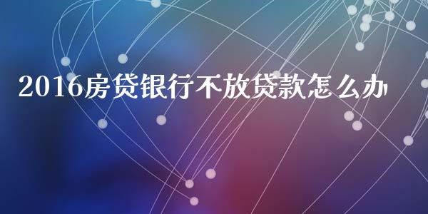2016房贷银行不放贷款怎么办_https://m.qdlswl.com_恒指德指直播室_第1张