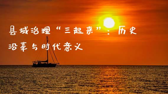 县域治理“三起来”：历史沿革与时代意义_https://m.qdlswl.com_恒生指数直播喊单_第1张