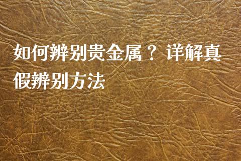 如何辨别贵金属？ 详解真假辨别方法_https://m.qdlswl.com_恒指德指直播室_第1张