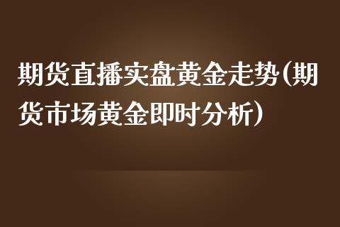 期货直播实盘黄金走势(期货市场黄金即时分析)_https://m.qdlswl.com_恒指德指直播室_第1张