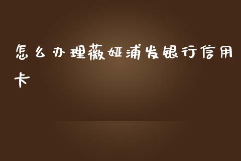 怎么办理薇娅浦发银行信用卡_https://m.qdlswl.com_恒指在线直播间_第1张
