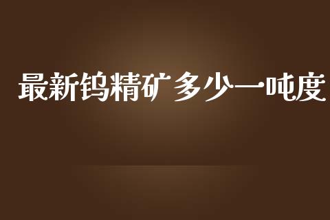 最新钨精矿多少一吨度_https://m.qdlswl.com_恒指德指直播室_第1张