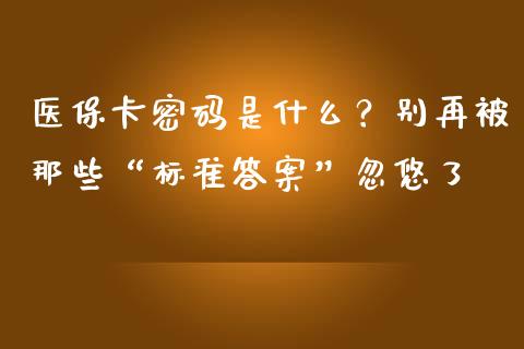 医保卡密码是什么？别再被那些“标准答案”忽悠了_https://m.qdlswl.com_恒生指数直播喊单_第1张