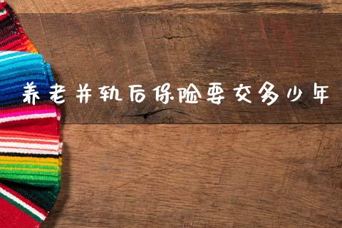 养老并轨后保险要交多少年_https://m.qdlswl.com_纳指直播_第1张