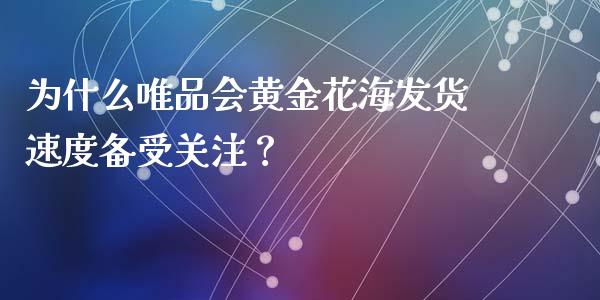为什么唯品会黄金花海发货速度备受关注？_https://m.qdlswl.com_纳指直播_第1张