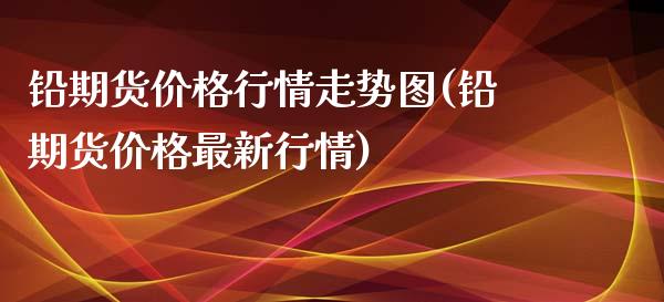 铅期货价格行情走势图(铅期货价格最新行情)_https://m.qdlswl.com_恒生指数直播喊单_第1张