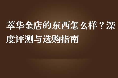 萃华金店的东西怎么样？深度评测与选购指南_https://m.qdlswl.com_纳指直播_第1张