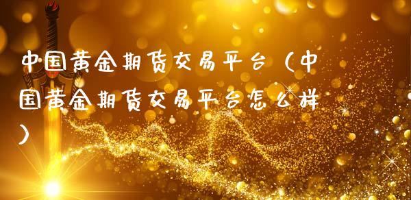 中国黄金期货交易平台（中国黄金期货交易平台怎么样）_https://m.qdlswl.com_恒指德指直播室_第1张