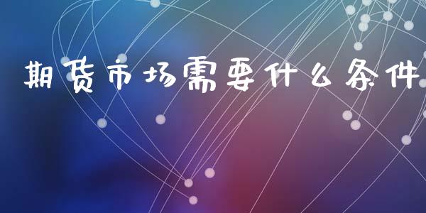期货市场需要什么条件_https://m.qdlswl.com_恒生指数直播喊单_第1张