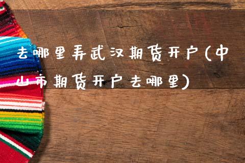 去哪里弄武汉期货开户(中山市期货开户去哪里)_https://m.qdlswl.com_恒指德指直播室_第1张