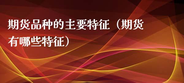 期货品种的主要特征（期货有哪些特征）_https://m.qdlswl.com_恒指在线直播间_第1张