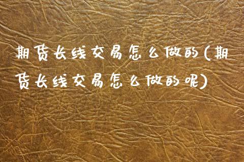 期货长线交易怎么做的(期货长线交易怎么做的呢)_https://m.qdlswl.com_恒指德指直播室_第1张