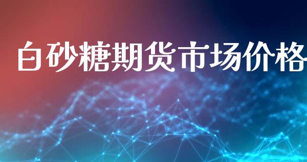 白砂糖期货市场价格_https://m.qdlswl.com_恒指在线直播间_第1张