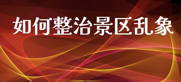如何整治景区乱象_https://m.qdlswl.com_恒指在线直播间_第1张