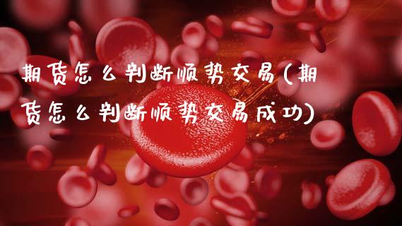期货怎么判断顺势交易(期货怎么判断顺势交易成功)_https://m.qdlswl.com_恒指在线直播间_第1张