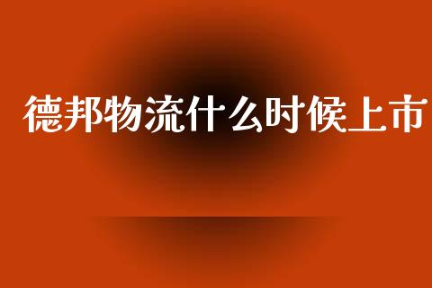 德邦物流什么时候上市_https://m.qdlswl.com_恒指德指直播室_第1张