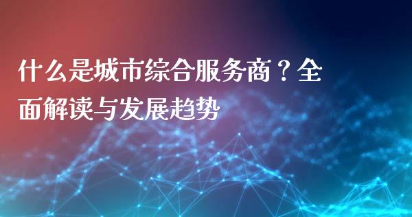 什么是城市综合服务商？全面解读与发展趋势_https://m.qdlswl.com_恒指在线直播间_第1张