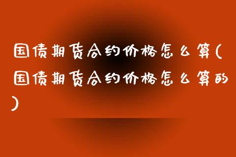 国债期货合约价格怎么算(国债期货合约价格怎么算的)_https://m.qdlswl.com_恒生指数直播喊单_第1张