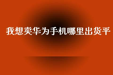 我想卖华为手机哪里出货平_https://m.qdlswl.com_纳指直播_第1张