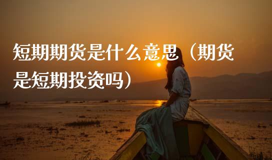 短期期货是什么意思（期货是短期投资吗）_https://m.qdlswl.com_恒生指数直播喊单_第1张