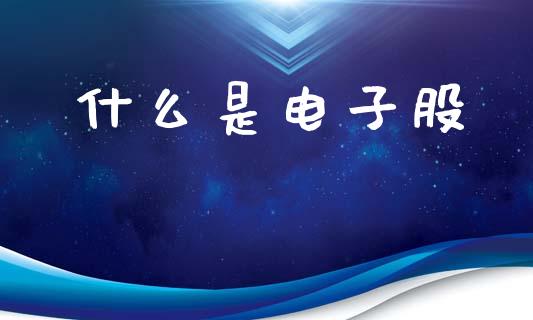 什么是电子股_https://m.qdlswl.com_恒指德指直播室_第1张