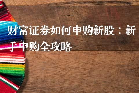 财富证券如何申购新股：新手申购全攻略_https://m.qdlswl.com_纳指直播_第1张