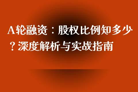 A轮融资：股权比例知多少？深度解析与实战指南_https://m.qdlswl.com_恒生指数直播喊单_第1张