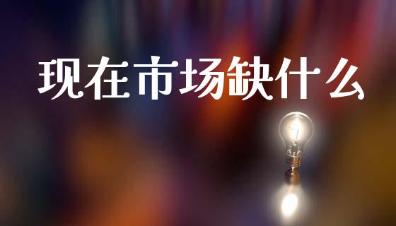 现在市场缺什么_https://m.qdlswl.com_恒生指数直播喊单_第1张
