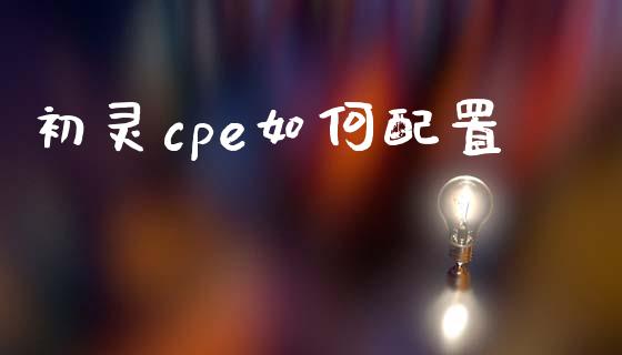 初灵cpe如何配置_https://m.qdlswl.com_恒生指数直播喊单_第1张