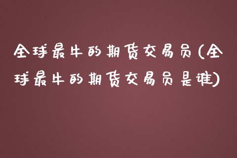全球最牛的期货交易员(全球最牛的期货交易员是谁)_https://m.qdlswl.com_恒生指数直播喊单_第1张